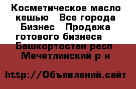 Косметическое масло кешью - Все города Бизнес » Продажа готового бизнеса   . Башкортостан респ.,Мечетлинский р-н